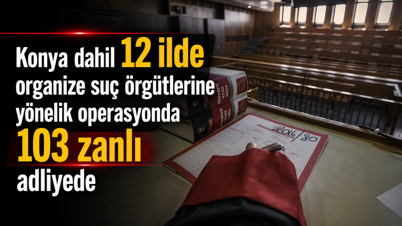 Konya dahil 12 ilde organize suç örgütlerine yönelik operasyonda yakalanan 103 zanlı adliyede