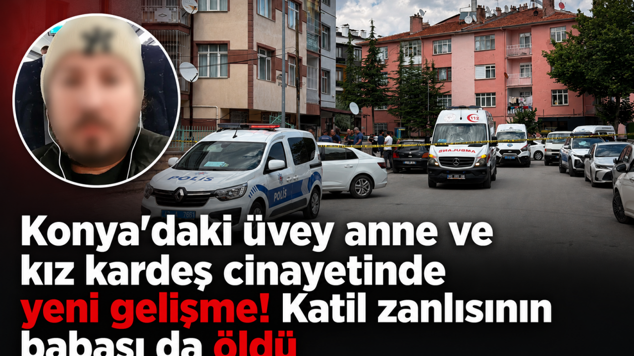 Konya'dak üvey anne ve kız kardeş cinayetinde yeni gelişme! Katil zanlısının babası da öldü