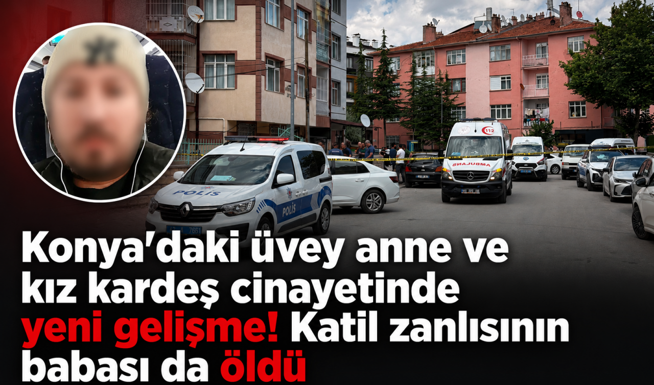 Konya'daki üvey anne ve kız kardeş cinayetinde yeni gelişme! Katil zanlısının babası da öldü