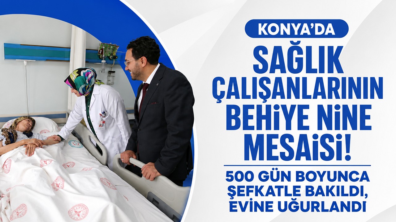 Konya’da sağlık çalışanlarının Behiye nine mesaisi! 500 Gün boyunca şefkatle bakıldı, evine uğurlandı