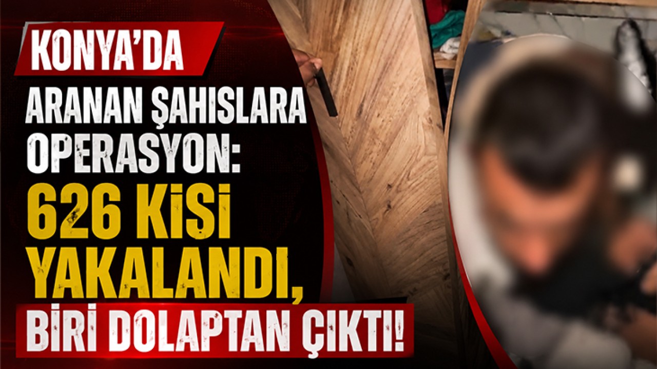 Konya’da aranan şahıslara operasyon: 626 kişi yakalandı, biri dolaptan çıktı!