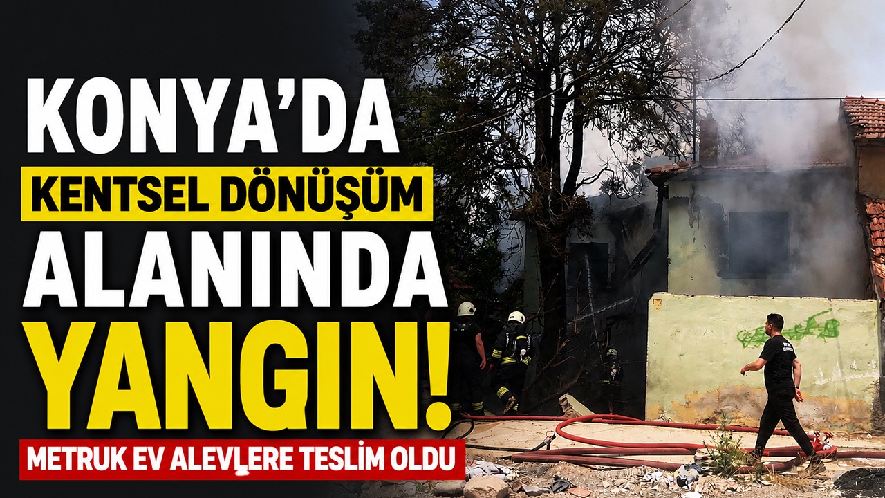 Konya’da kentsel dönüşüm alanında yangın! Metruk ev alevlere teslim oldu