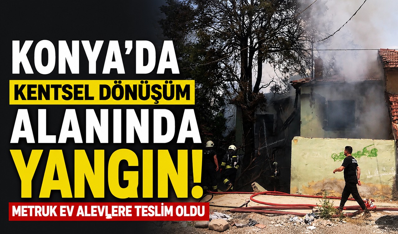 Konya’da kentsel dönüşüm alanında yangın! Metruk ev alevlere teslim oldu
