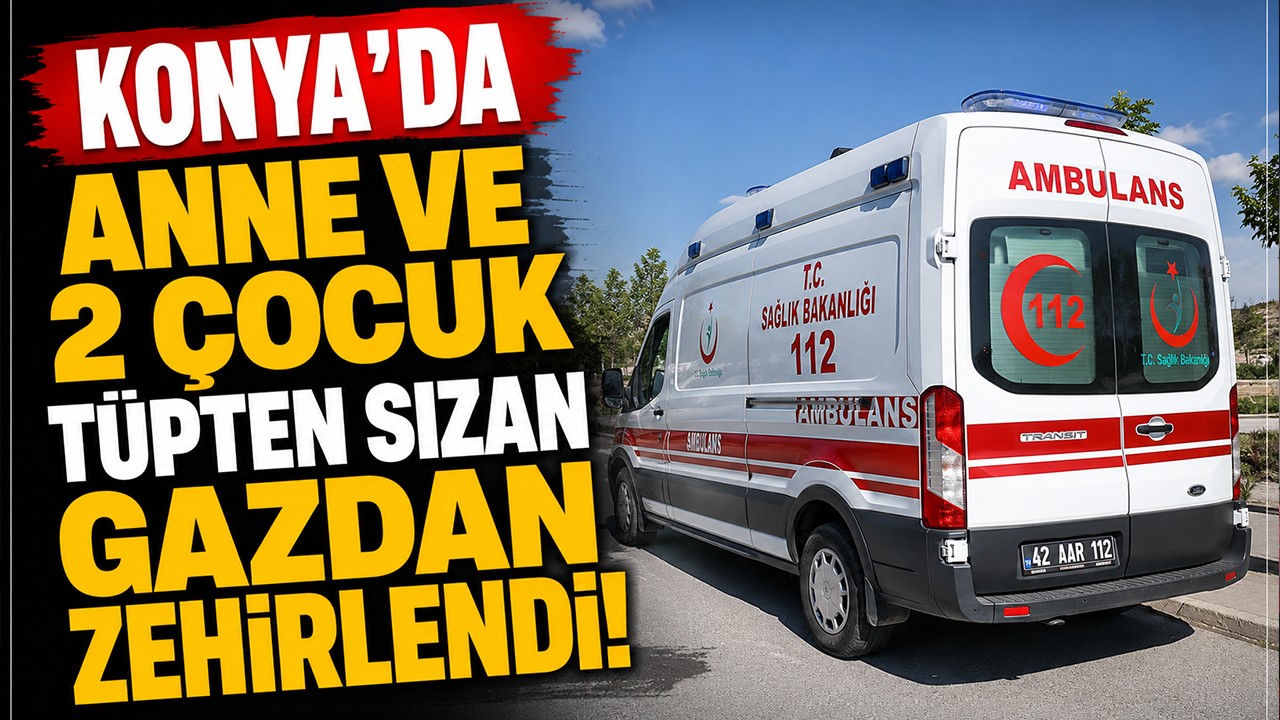 Konya’da anne ve 2 çocuk tüpten sızan gazdan zehirlendi