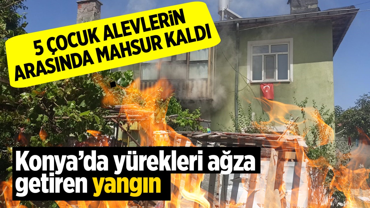 Konya’da yürekleri ağza getiren yangın! 5 çocuk alevlerin arasında mahsur kaldı