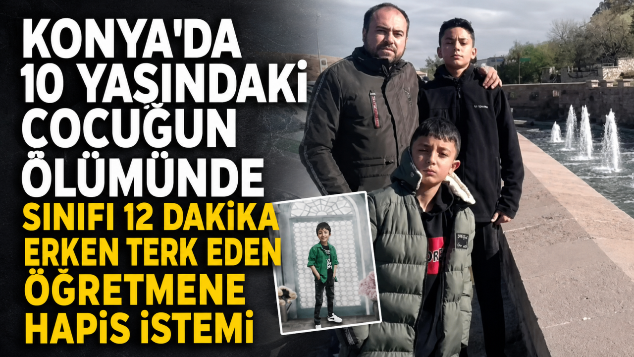 Konya'da 10 yaşındaki çocuğun ölümünde sınıfı 12 dakika erken terk eden öğretmene hapis istemi