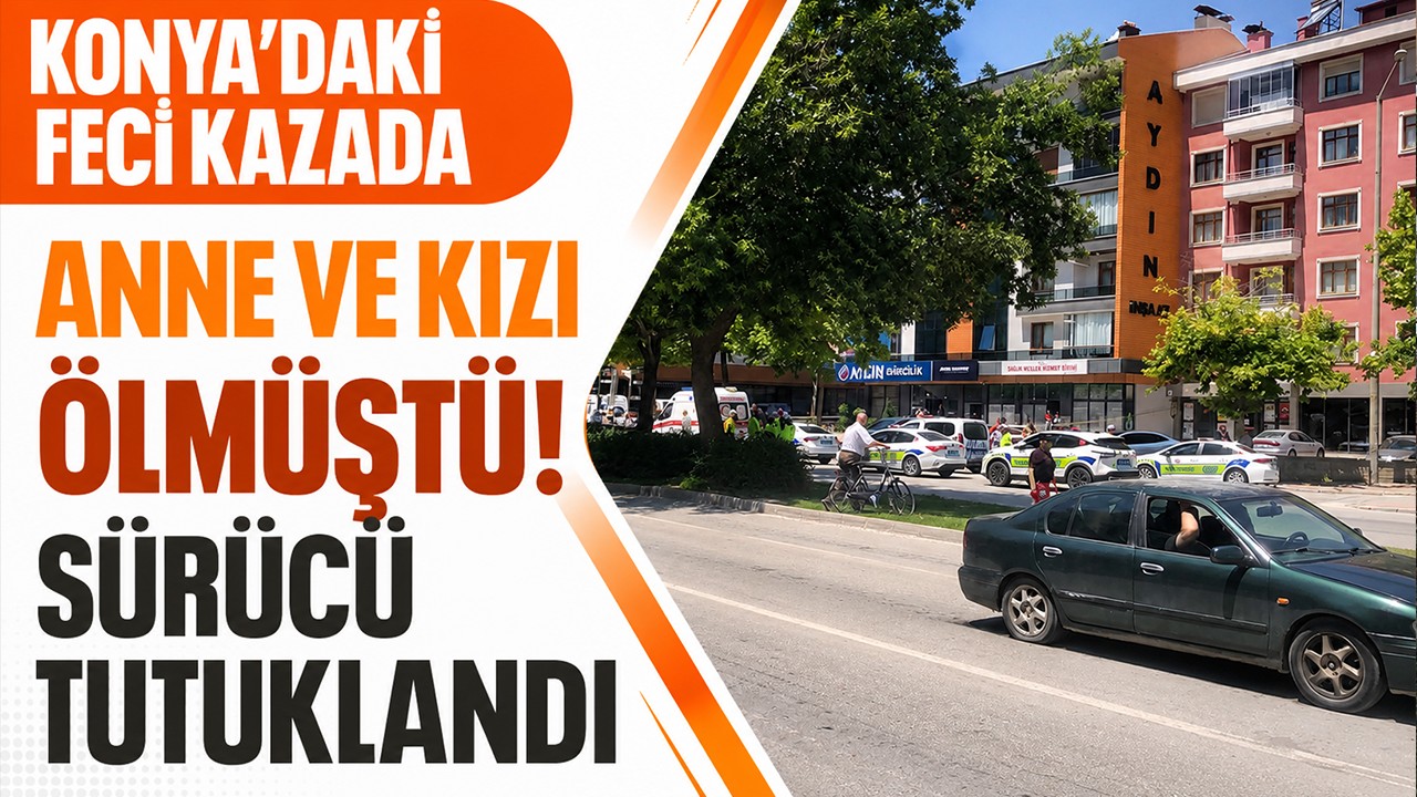 Konya'daki feci kazada anne ve kızı ölmüştü! Sürücü tutuklandı