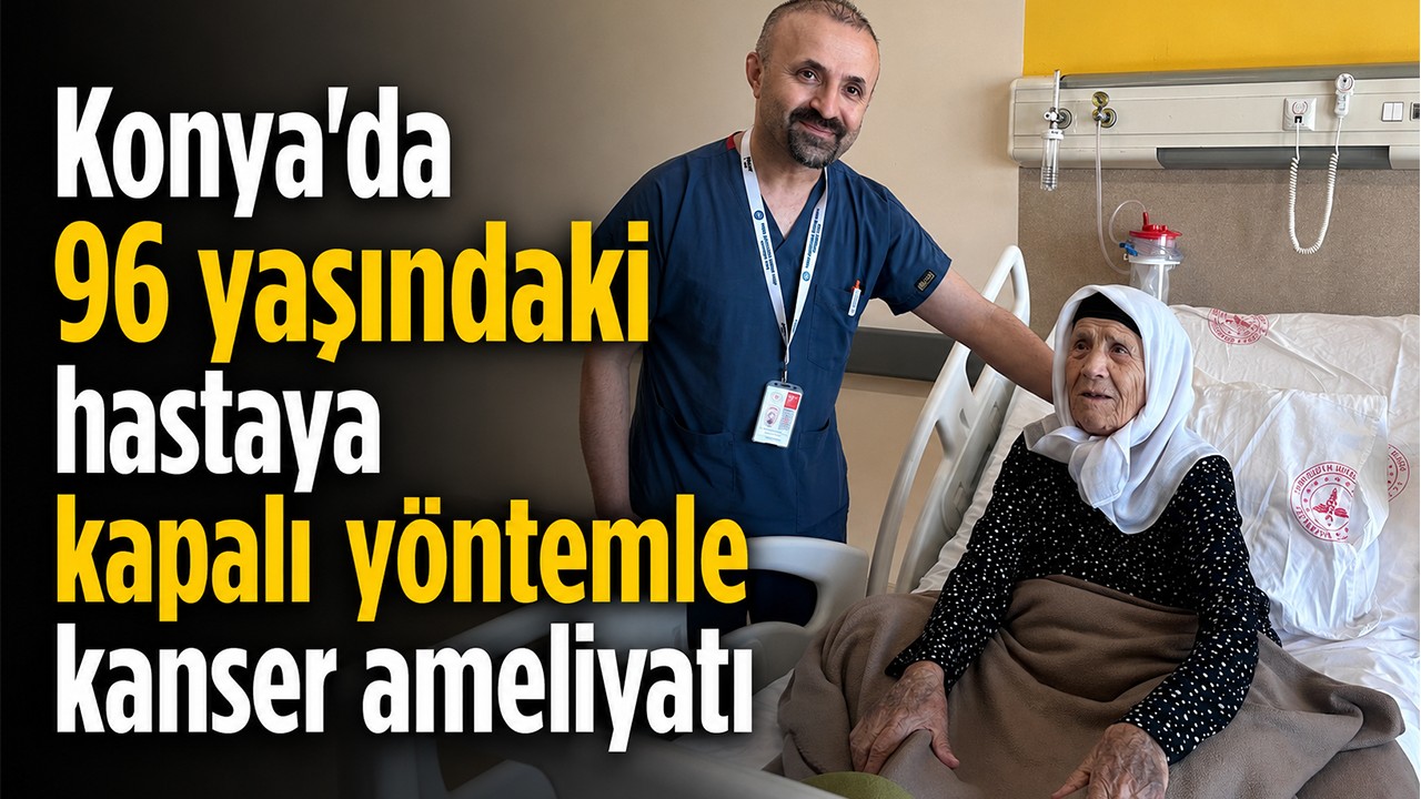 Konya’da 96 yaşındaki hastaya kapalı yöntemle kanser ameliyatı