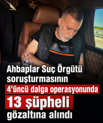 "Ahbaplar Suç Örgütü" soruşturmasının 4'üncü dalga operasyonunda 13 şüpheli gözaltına alındı
