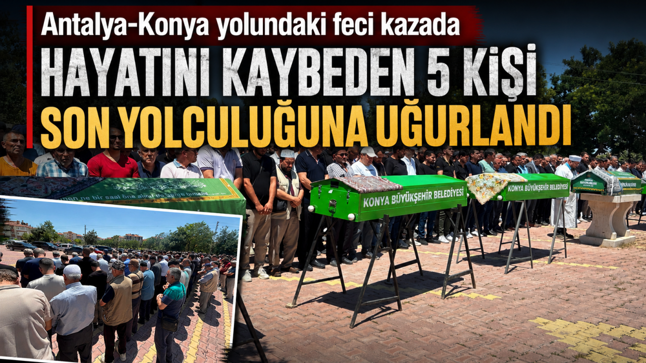 Antalya-Konya yolundaki feci kazada hayatını kaybeden 5 kişi son yolculuğuna uğurlandı