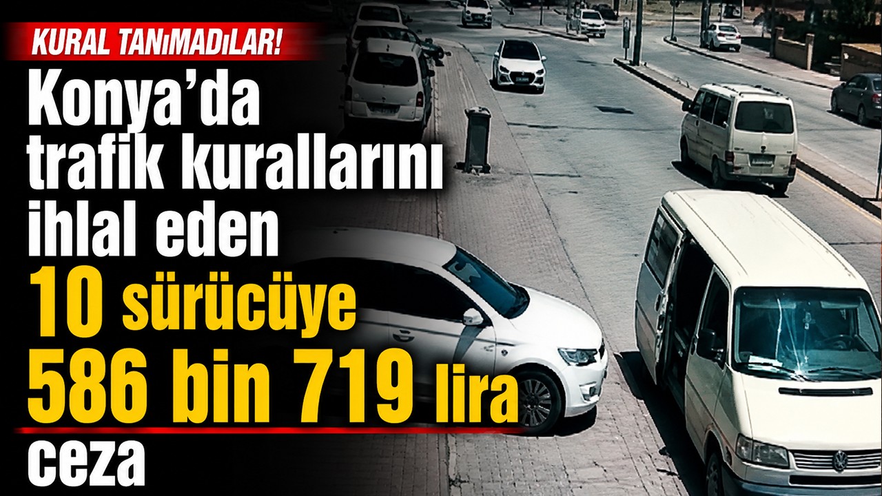 Konya'da trafik kurallarını ihlal eden 10 sürücüye 586 bin 719 lira ceza