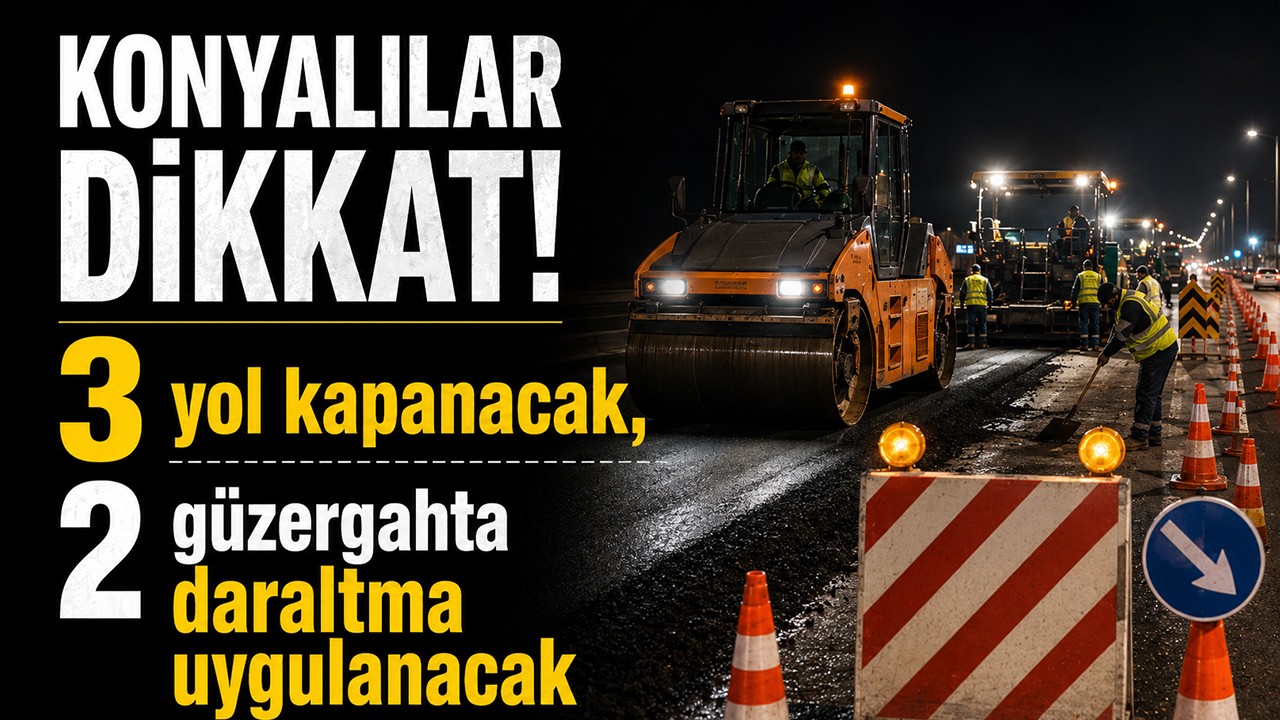 Konyalılar dikkat! 3 yol kapanacak, 2 güzergahta daraltma uygulanacak