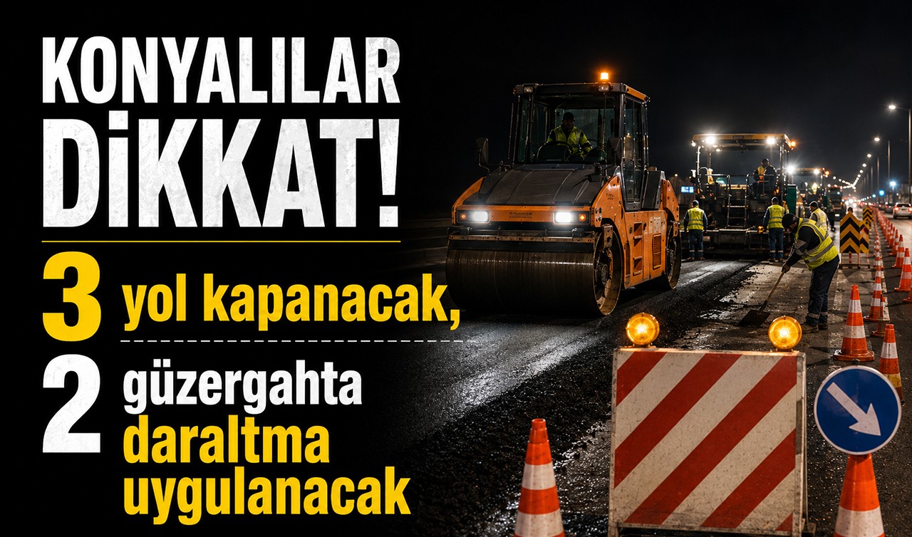 Konyalılar dikkat! 3 yol kapanacak, 2 güzergahta daraltma uygulanacak