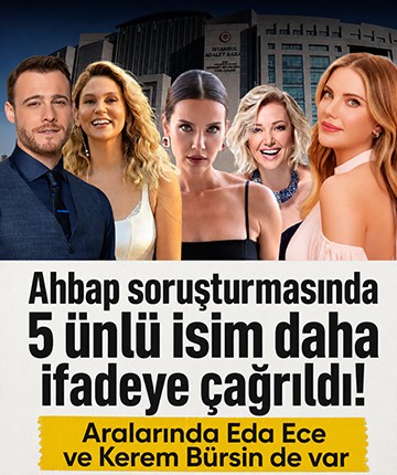 Ahbap soruşturmasında 5 ünlü isim daha ifadeye çağrıldı! Aralarında Eda Ece ve Kerem Bürsin de var