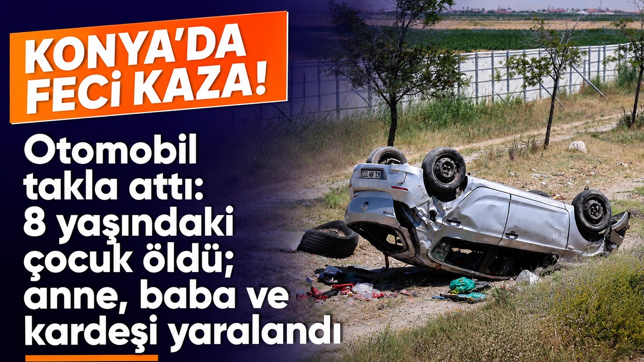 Konya'da feci kaza! Otomobil takla attı: 8 yaşındaki çocuk öldü; anne, baba ve kardeşi yaralandı
