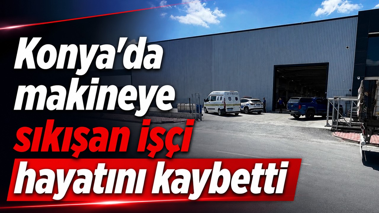 Konya'da makineye sıkışan işçi hayatını kaybetti