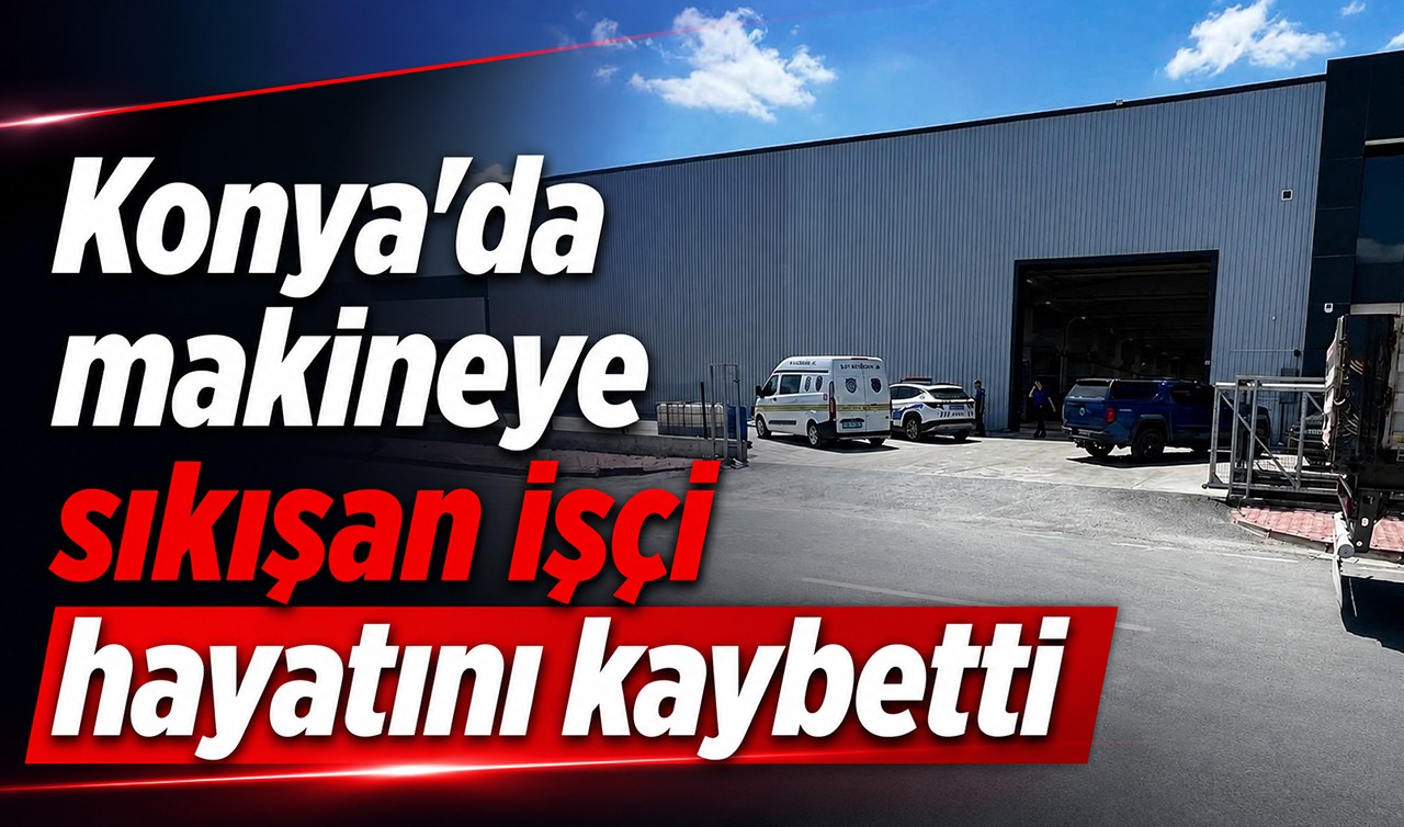 Konya'da makineye sıkışan işçi hayatını kaybetti