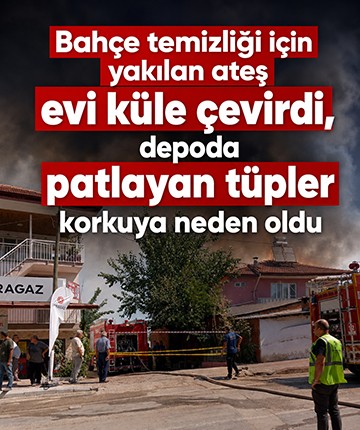 Bahçe temizliği için yakılan ateş evi küle çevirdi, depoda patlayan tüpler korkuya neden oldu