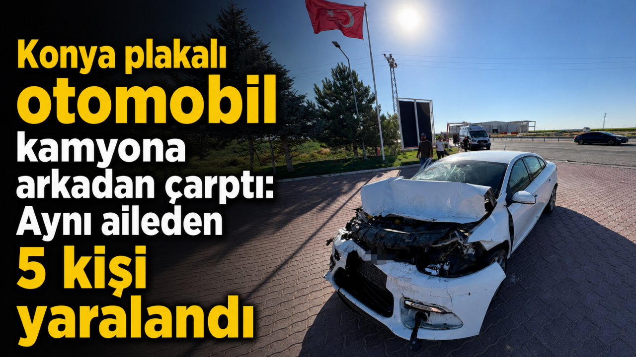 Konya plakalı otomobil kamyona arkadan çarptı: Aynı aileden 5 kişi yaralandı