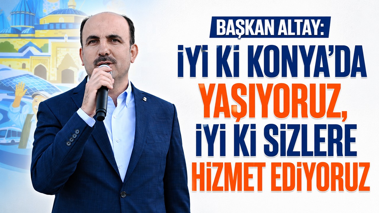 Başkan Altay: İyi ki Konya'da yaşıyoruz, iyi ki sizlere hizmet ediyoruz