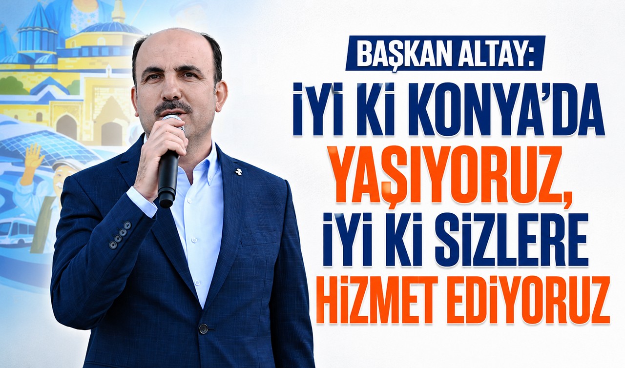 Başkan Altay: İyi ki Konya'da yaşıyoruz, iyi ki sizlere hizmet ediyoruz