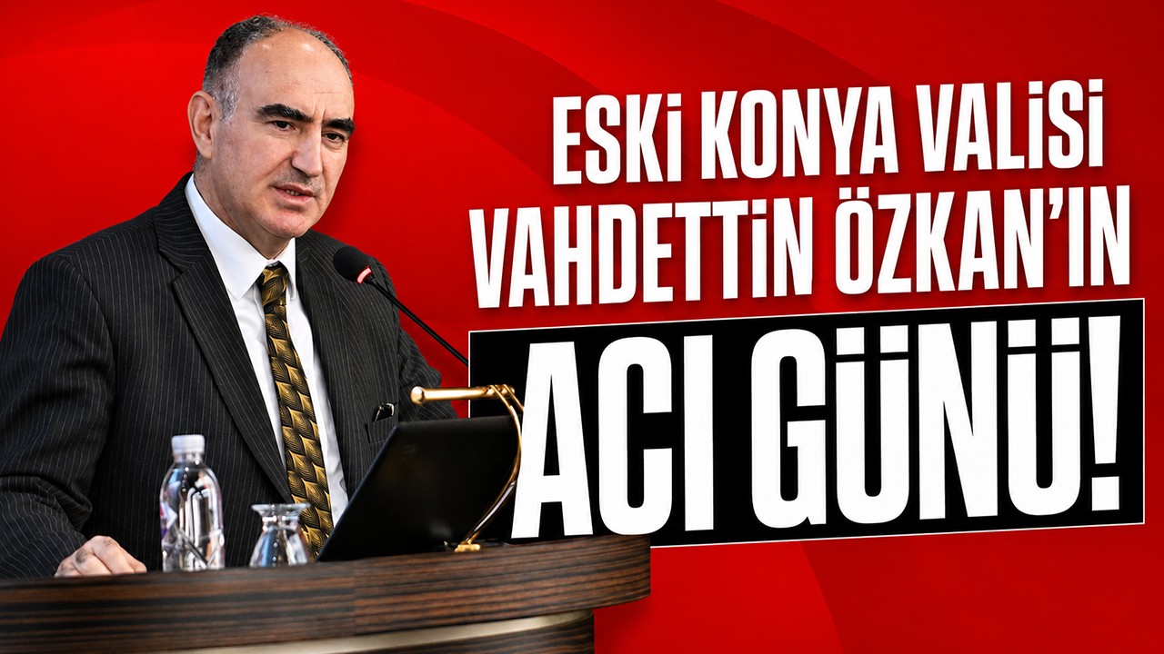 Eski Konya Valisi Vahdettin Özkan’ın acı günü