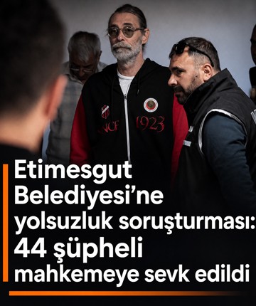 Etimesgut Belediyesi'ne yolsuzluk soruşturması: 44 şüpheli mahkemeye sevk edildi