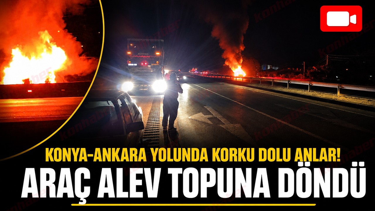 Konya-Ankara yolunda korku dolu anlar! Araç alev topuna döndü