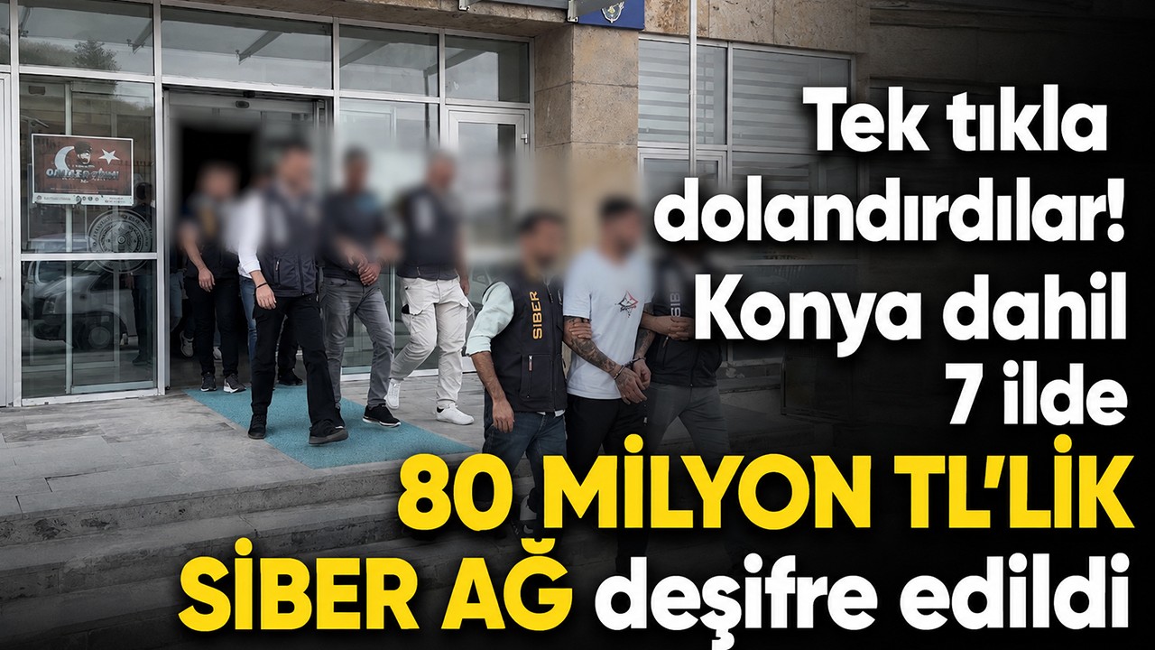 Tek tıkla dolandırdılar! Konya dahil 7 ilde 80 milyon TL'lik siber ağ deşifre edildi