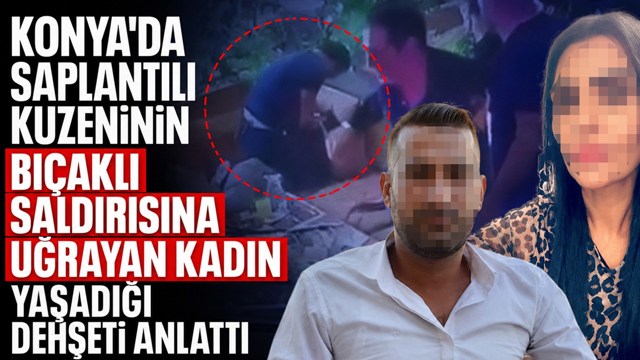Konya'da saplantılı kuzeninin bıçaklı saldırısına uğrayan kadın yaşadığı dehşeti anlattı