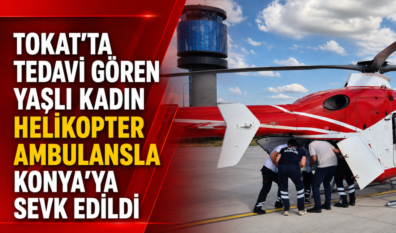 Tokat'ta tedavi gören yaşlı kadın helikopter ambulansla Konya'ya sevk edildi