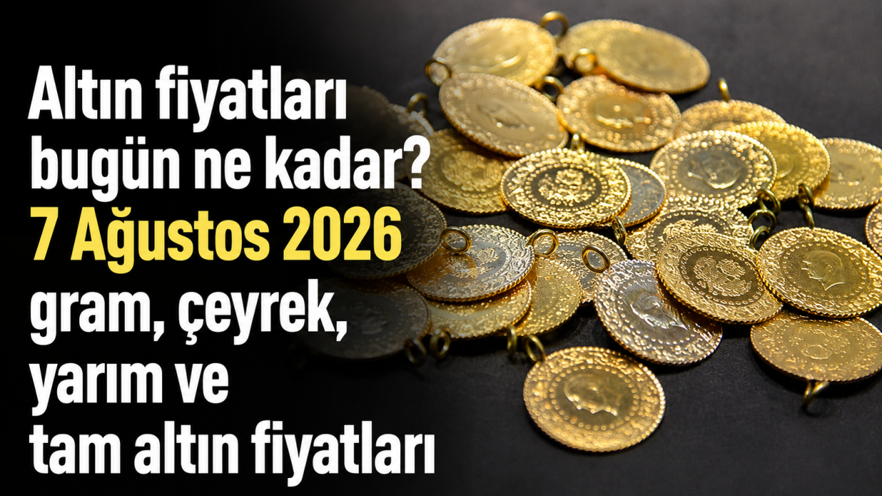 Altın fiyatları bugün ne kadar? 7 Ağustos 2026 gram, çeyrek, yarım ve tam altın fiyatları
