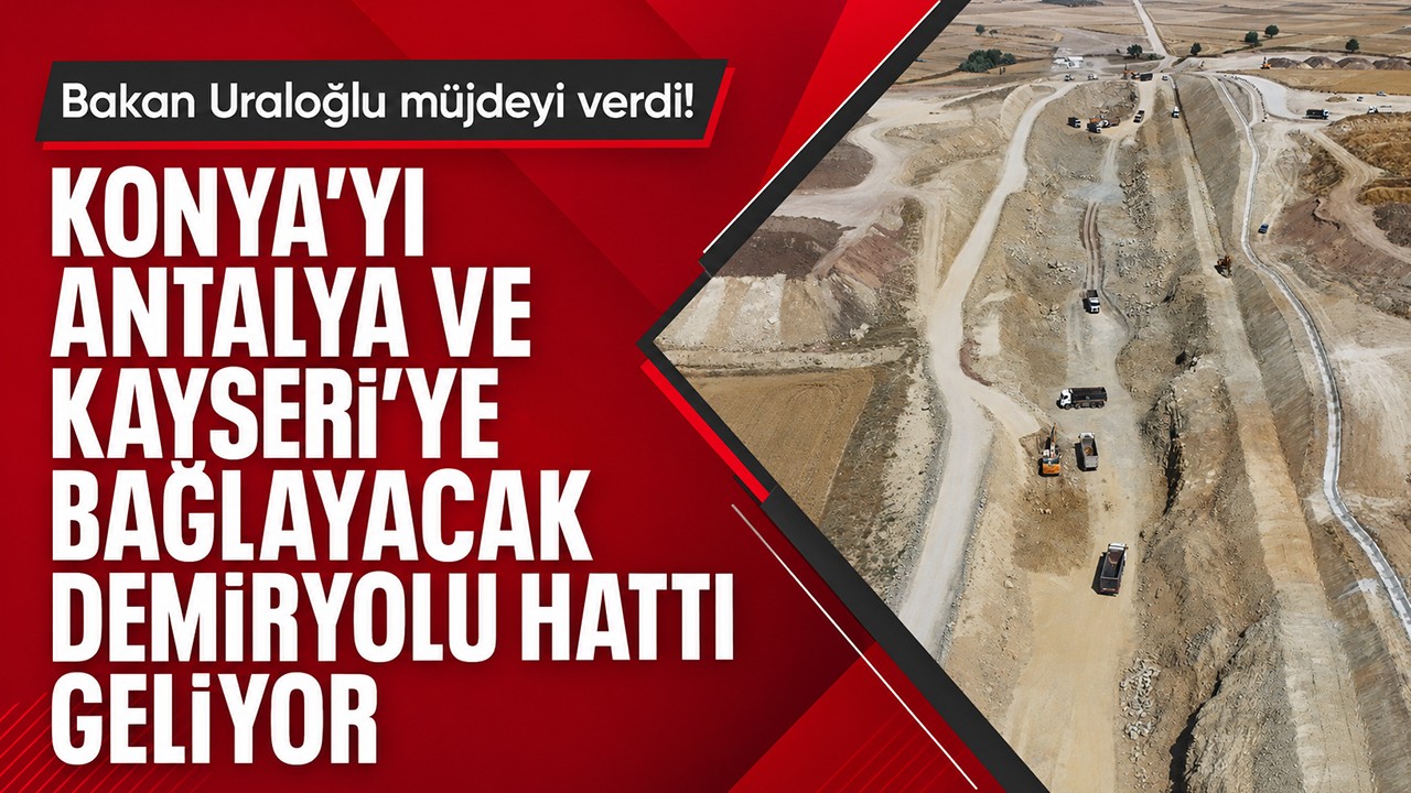 Bakan Uraloğlu müjdeyi verdi! Konya’yı Antalya ve Kayseri’ye bağlayacak demiryolu hattı geliyor