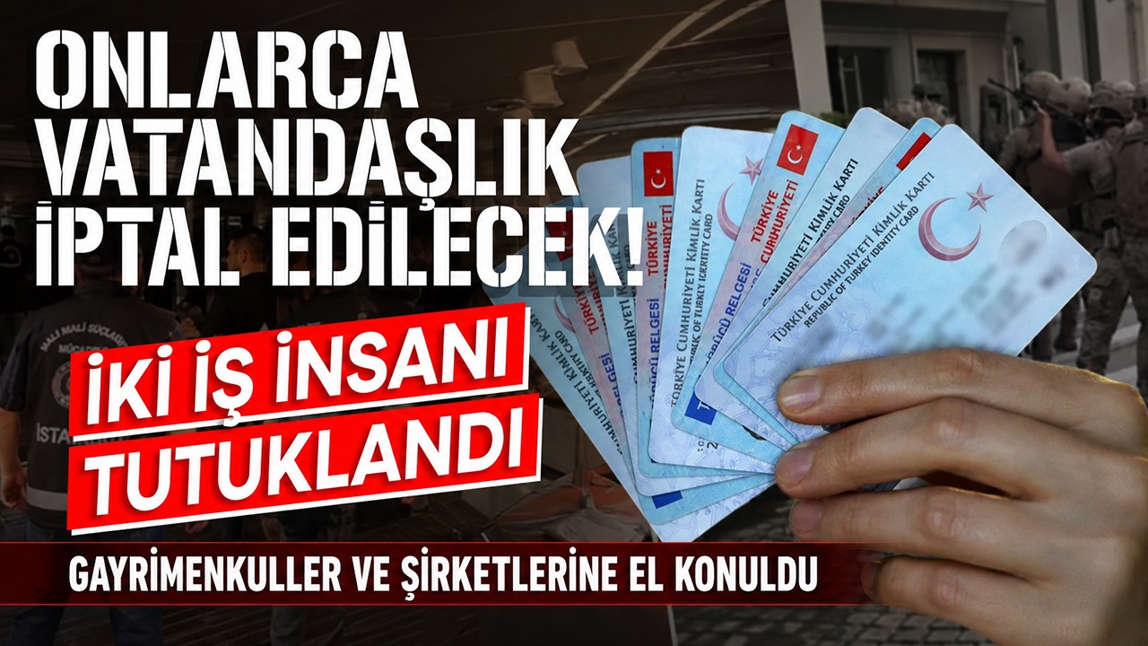Onlarca vatandaşlık iptal edilecek! İki iş insanı tutuklandı, gayrimenkuller ve şirketlerine el konuldu