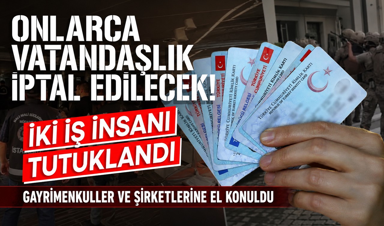 Onlarca vatandaşlık iptal edilecek! İki iş insanı tutuklandı, gayrimenkuller ve şirketlerine el konuldu