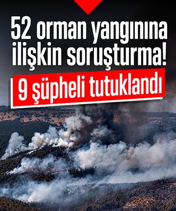 52 orman yangınına ilişkin soruşturma! 9 şüpheli tutuklandı