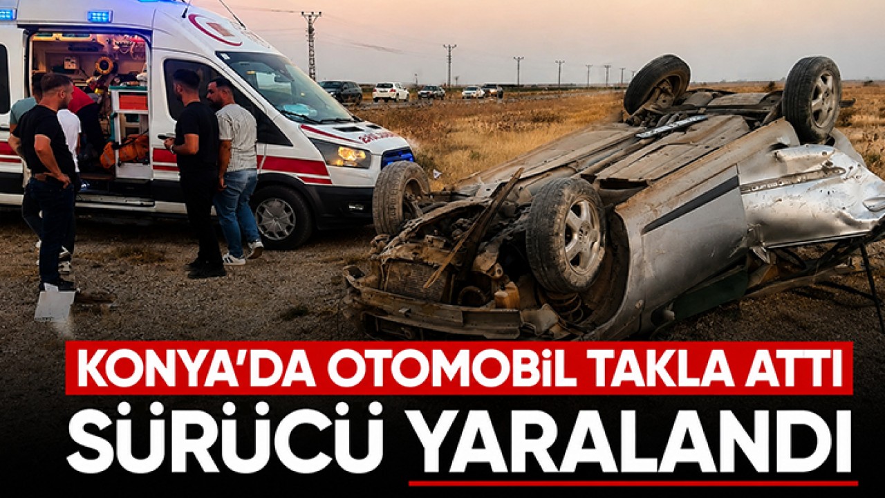 Konya'da otomobil takla attı: Sürücü yaralandı
