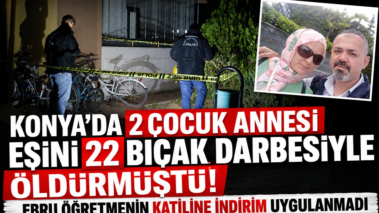 Konya'da 2 çocuk annesi eşini 22 bıçak darbesiyle öldürmüştü! Ebru Öğretmenin katiline indirim uygulanmadı