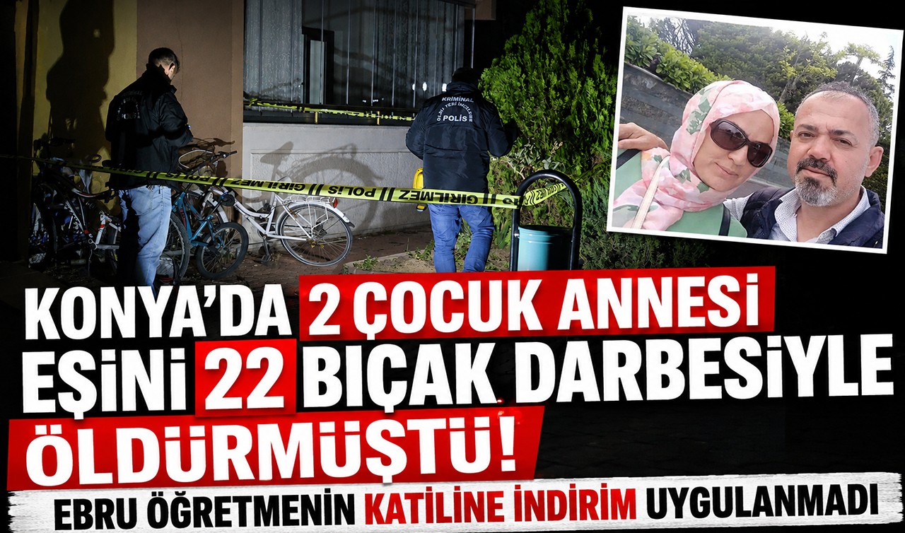 Konya'da 2 çocuk annesi eşini 22 bıçak darbesiyle öldürmüştü! Ebru Öğretmenin katiline indirim uygulanmadı