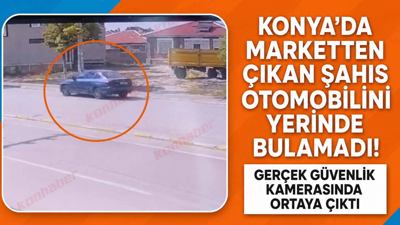 Konya’da marketten çıkan şahıs otomobilini yerinde bulamadı! Gerçek güvenlik kamerasında ortaya çıktı