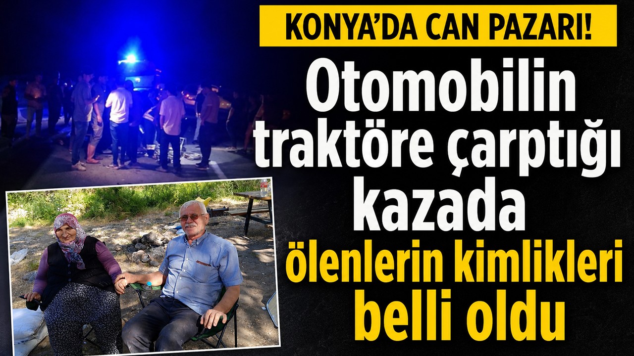 Konya'da can pazarı! Otomobilin traktöre çarptığı kazada ölenlerin kimlikleri belli oldu