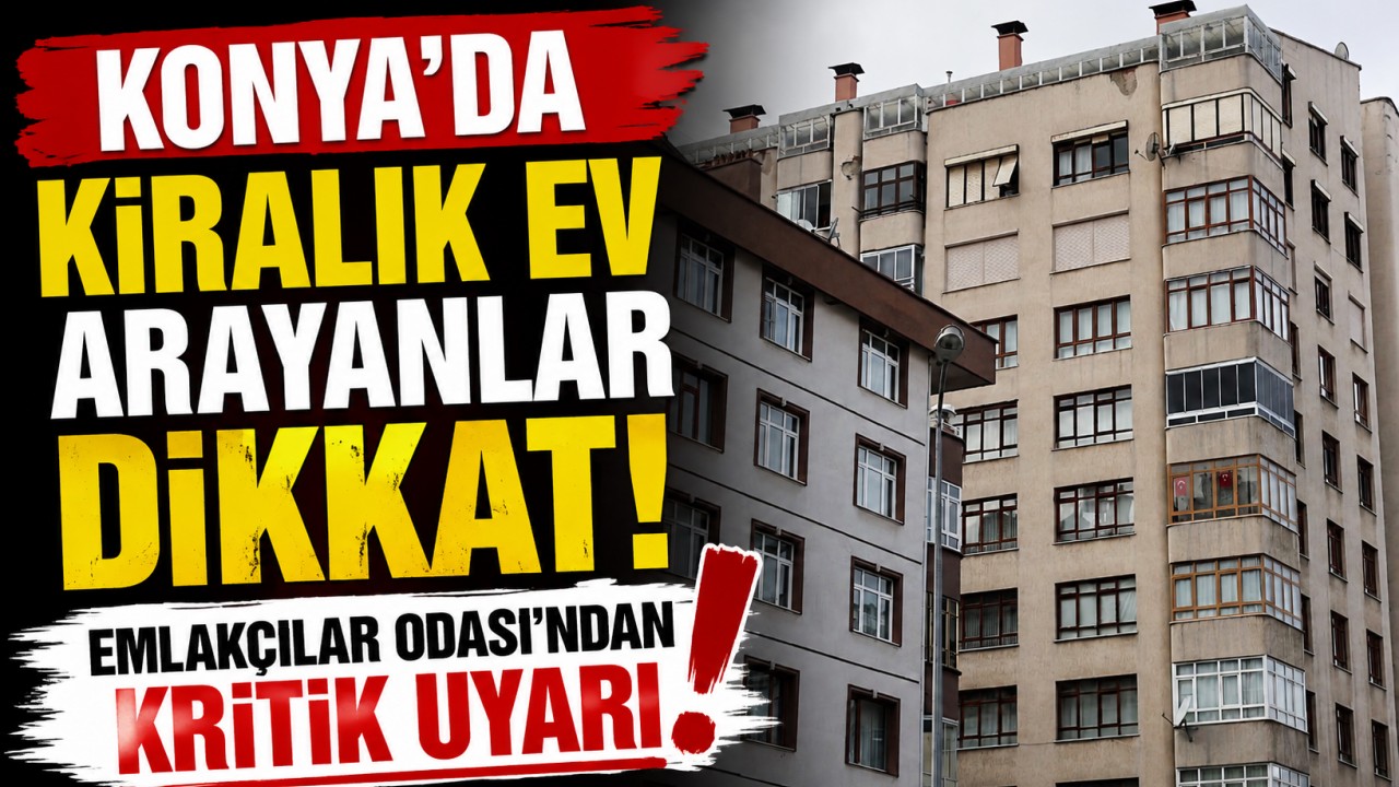 Konya’da kiralık ev arayanlar dikkat! Emlakçılar Odası’ndan kritik uyarı