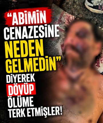 "Abimin cenazesine neden gelmedin" diyerek dövüp ölüme terk etmişler