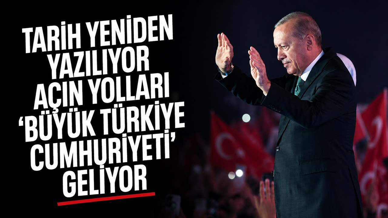 Cumhurbaşkanı Erdoğan: Tarih yeniden yazılıyor, açın yolları, 'Büyük Türkiye Cumhuriyeti' geliyor
