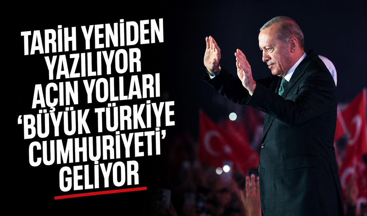 Cumhurbaşkanı Erdoğan: Tarih yeniden yazılıyor, açın yolları, 'Büyük Türkiye Cumhuriyeti' geliyor
