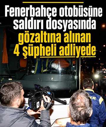 Fenerbahçe otobüsüne saldırı dosyasında gözaltına alınan 4 şüpheli adliyede