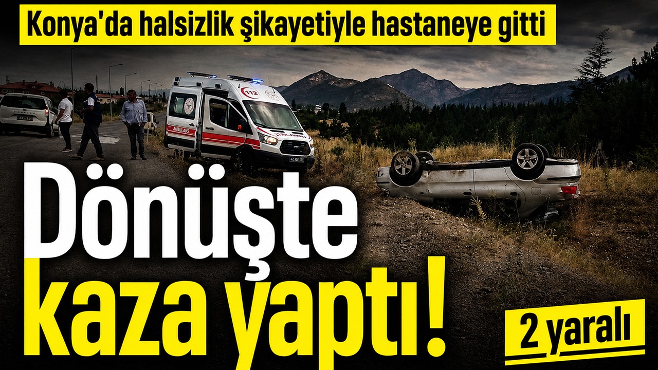 Konya’da halsizlik şikayetiyle hastaneye gitti, dönüşte kaza yaptı!