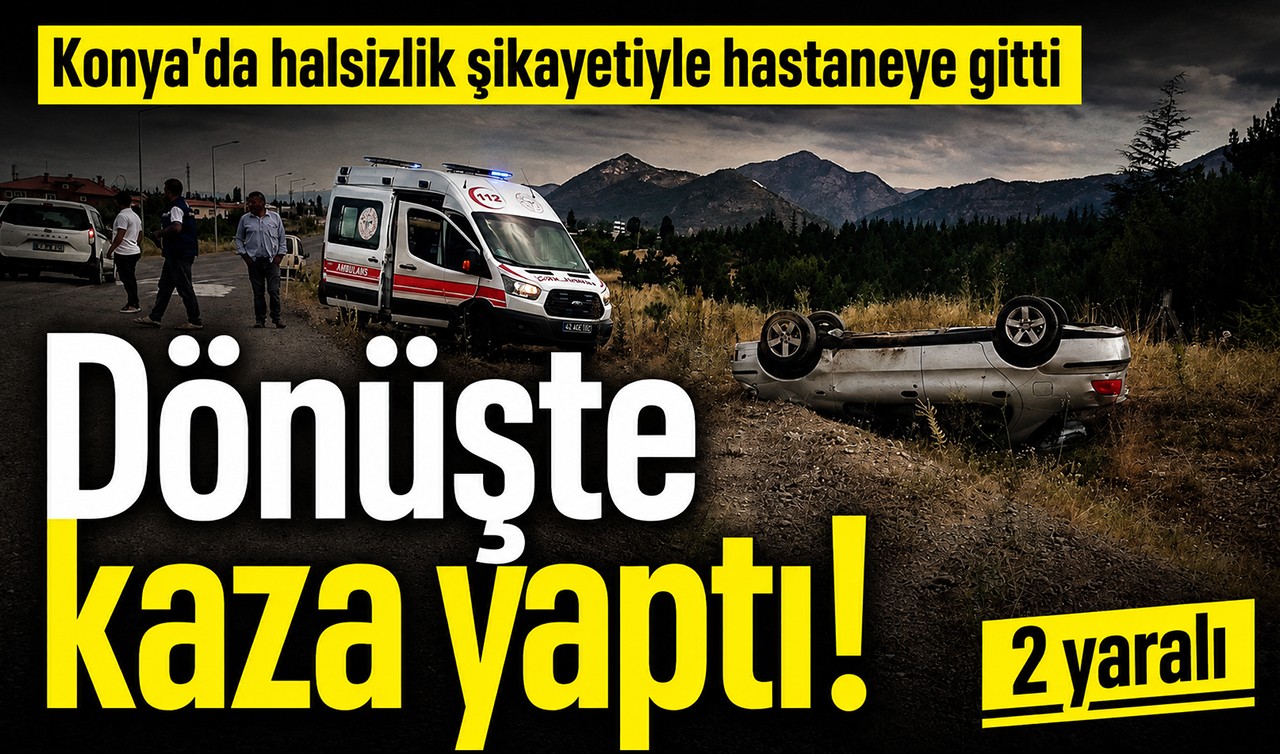Konya’da halsizlik şikayetiyle hastaneye gitti, dönüşte kaza yaptı!