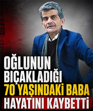 Oğlunun bıçakladığı 70 yaşındaki baba hayatını kaybetti