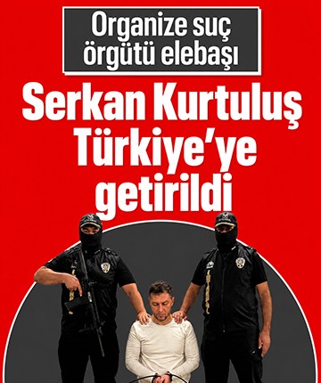 Organize suç örgütü elebaşı Serkan Kurtuluş Türkiye'ye getirildi